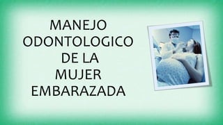 MANEJO
ODONTOLOGICO
DE LA
MUJER
EMBARAZADA
 