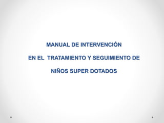 MANUAL DE INTERVENCIÓN
EN EL TRATAMIENTO Y SEGUIMIENTO DE
NIÑOS SUPER DOTADOS
 
