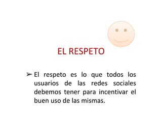 EL RESPETO 
➢ El respeto es lo que todos los 
usuarios de las redes sociales 
debemos tener para incentivar el 
buen uso de las mismas. 
 