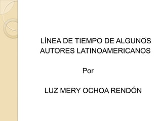  LÍNEA DE TIEMPO DE ALGUNOS        AUTORES LATINOAMERICANOS                          Por        LUZ MERY OCHOA RENDÓN