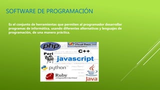 SOFTWARE DE PROGRAMACIÓN
Es el conjunto de herramientas que permiten al programador desarrollar
programas de informática, usando diferentes alternativas y lenguajes de
programación, de una manera práctica.
 