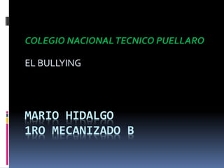 MARIO HIDALGO
1RO MECANIZADO B
COLEGIO NACIONALTECNICO PUELLARO
EL BULLYING
 