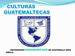 CULTURAS GUATEMALTECAS        UNIVERSIDAD PANAMERICANA DE GUATEMALA SEDE SIBILIA 