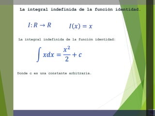 La integral indefinida de la función identidad:
La integral indefinida de la función identidad.
Donde c es una constante arbitraria.
 