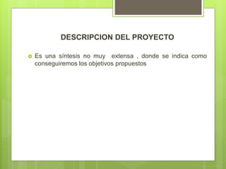 DESCRIPCION DEL PROYECTO
 Es una síntesis no muy extensa , donde se indica como
conseguiremos los objetivos propuestos
 