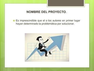 NOMBRE DEL PROYECTO.
 Es imprescindible que el o los autores en primer lugar
hayan determinado la problemática por solucionar.
 