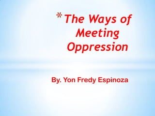 * The Ways of
     Meeting
    Oppression

By. Yon Fredy Espinoza
 