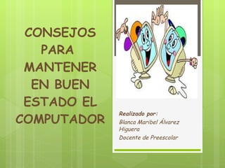 CONSEJOS PARA  MANTENER EN BUEN ESTADO EL COMPUTADOR Realizado por:  Blanca Maribel Álvarez Higuera Docente de Preescolar  
