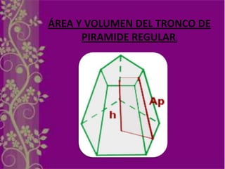 ÁREA Y VOLUMEN DEL TRONCO DE PIRAMIDE
      ÁREA Y VOLUMEN DEL TRONCO DE
              REGULAR:
            PIRAMIDE REGULAR:
 