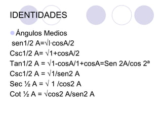 IDENTIDADES Ángulos Medios  sen1/2 A= √1- cosA/2  Csc1/2 A=  √ 1+cosA/2  Tan1/2 A =  √ 1-cosA/1+cosA=Sen 2A/cos 2ª  Csc1/2 A =  √ 1/sen2 A  Sec ½ A =  √  1 /cos2 A  Cot ½ A =  √ cos2 A/sen2 A 