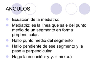 ANGULOS Ecuación de la mediatriz:  Mediatriz: es la linea que sale del punto medio de un segmento en forma perpendicular. Hallo punto medio del segmento  Hallo pendiente de ese segmento y la paso a perpendicular  Hago la ecuación: y-y 1  = m(x-x 1 ) 