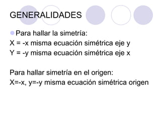 GENERALIDADES Para hallar la simetría:  X = -x misma ecuación simétrica eje y  Y = -y misma ecuación simétrica eje x  Para hallar simetría en el origen:  X=-x, y=-y misma ecuación simétrica origen 