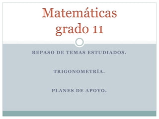 REPASO DE TEMAS ESTUDIADOS.
TRIGONOMETRÍA.
PLANES DE APOYO.
Matemáticas
grado 11
 
