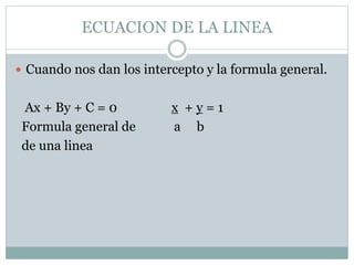ECUACION DE LA LINEA
 Cuando nos dan los intercepto y la formula general.
Ax + By + C = 0 x + y = 1
Formula general de a b
de una linea
 