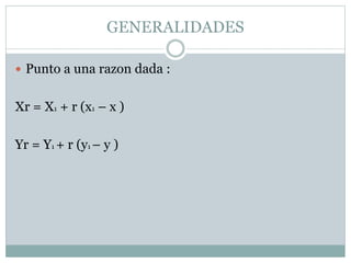 GENERALIDADES
 Punto a una razon dada :
Xr = X1 + r (x1 – x )
Yr = Y1 + r (y1 – y )
 