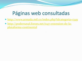 Páginas web consultadas
 http://www.armada.mil.co/index.php?idcategoria=1349
 http://podernaval.foroes.net/t147-extension-de-la-
 plataforma-continental
 