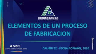 CALIBRI 32 - FECHA POPAYÁN, 2020
ELEMENTOS DE UN PROCESO
DE FABRICACION
 