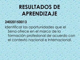RESULTADOS DE APRENDIZAJE24020150013Identificar las oportunidades que el Sena ofrece en el marco de la  formación profesional de acuerdo con el contexto nacional e Internacional.