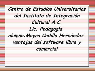 Centro de Estudios Universitarios del Instituto de Integración Cultural A.C. Lic. Pedagogía  alumna:Mayra Cedillo Hernández  ventajas del software libre y comercial 