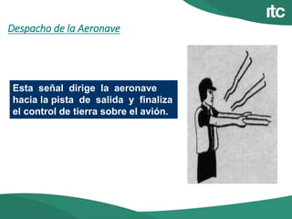 Despacho de la Aeronave
Esta señal dirige la aeronave
hacia la pista de salida y finaliza
el control de tierra sobre el avión.
 