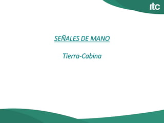 SEÑALES DE MANO
Tierra-Cabina
 