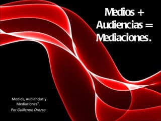 Medios + Audiencias = Mediaciones. Basado en: “ Medios, Audiencias y Mediaciones”. Por Guillermo Orozco 