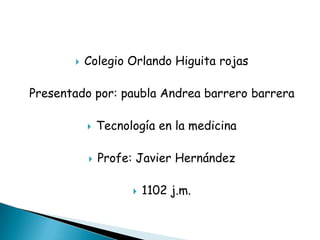    Colegio Orlando Higuita rojas

Presentado por: paubla Andrea barrero barrera

              Tecnología en la medicina

              Profe: Javier Hernández

                        1102 j.m.
 