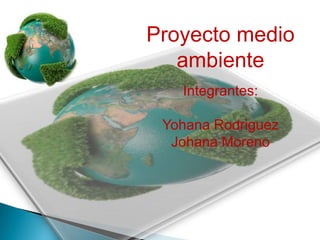 Proyecto medio
   ambiente
   Integrantes:

 Yohana Rodriguez
  Johana Moreno
 