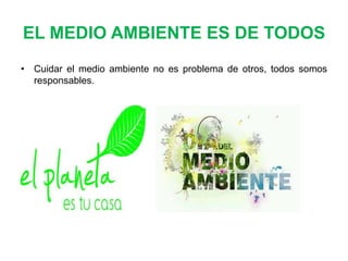 EL MEDIO AMBIENTE ES DE TODOS
• Cuidar el medio ambiente no es problema de otros, todos somos
responsables.

 
