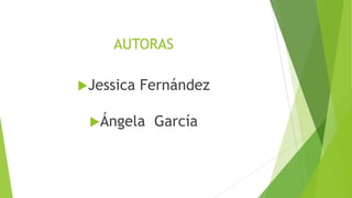 AUTORAS
Jessica

Fernández

Ángela

García

 