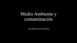 Medio Ambiente y
contaminación
Ana María Osorio Cardona
 