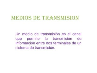 MEDIOS DE TRANSMISION

 Un medio de transmisión es el canal
 que permite la transmisión de
 información entre dos terminales de un
 sistema de transmisión.
 
