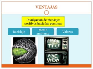 VENTAJAS

         Divulgación de mensajes
        positivos hacia las personas

                 Medio
Reciclaje                              Valores
                ambiente
 