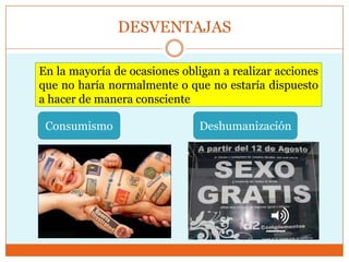 DESVENTAJAS

En la mayoría de ocasiones obligan a realizar acciones
que no haría normalmente o que no estaría dispuesto
a hacer de manera consciente.

 Consumismo                    Deshumanización
 