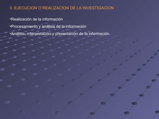 II. EJECUCION O REALIZACION DE LA INVESTIGACION

•Realización de la información
•Procesamiento y análisis de la informació...