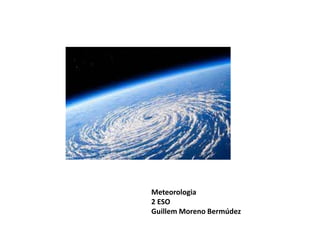 Meteorologia
2 ESO
Guillem Moreno Bermúdez
 