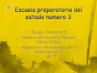 Equipo : Numero 9
Nombre del maestro: Manuel
        Dávila Ochoa
Asignatura: metodología de la
       investigación I
              3F
 