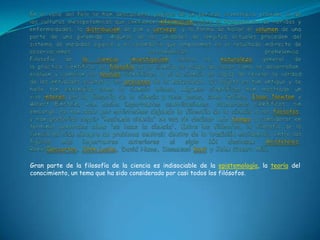 En el valle del Nilo se han descubierto papiros de un periodo cronológico próximo al de las culturas mesopotámicas que contienen información sobre el tratamiento de heridas y enfermedades, la distribución de pan y cerveza, y la forma de hallar el volumen de una parte de una pirámide. Algunas de las unidades de longitud actuales proceden del sistema de medidas egipcio y el calendario que empleamos es el resultado indirecto de observaciones astronómicas prehelénica.Filosofía de la ciencia, investigación sobre la naturaleza general de la práctica científica. La filosofía de la ciencia se ocupa de saber cómo se desarrollan, evalúan y cambian las teorías científicas, y si la ciencia es capaz de revelar la verdad de las entidades ocultas y los procesos de la naturaleza. Su objeto es tan antiguo y se halla tan extendido como la ciencia misma. Algunos científicos han mostrado un vivo interés por la filosofía de la ciencia y unos pocos, como Galileo, Isaac Newton y Albert Einstein, han hecho importantes contribuciones. Numerosos científicos, sin embargo, se han dado por satisfechos dejando la filosofía de la ciencia a los filósofos, y han preferido seguir 'haciendo ciencia' en vez de dedicar más tiempo a considerar en términos generales cómo 'se hace la ciencia'. Entre los filósofos, la filosofía de la ciencia ha sido siempre un problema central; dentro de la tradición occidental, entre las figuras más importantes anteriores al siglo XX destacan Aristóteles, René Descartes, John Locke, David Hume, Immanuel Kant y John Stuart Mill. Gran parte de la filosofía de la ciencia es indisociable de la epistemología, la teoría del conocimiento, un tema que ha sido considerado por casi todos los filósofos.