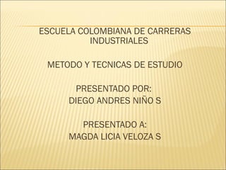 ESCUELA COLOMBIANA DE CARRERAS INDUSTRIALES METODO Y TECNICAS DE ESTUDIO PRESENTADO POR:  DIEGO ANDRES NIÑO S PRESENTADO A: MAGDA LICIA VELOZA S 