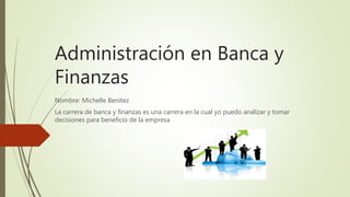 Administración en Banca y
Finanzas
Nombre: Michelle Benítez
La carrera de banca y finanzas es una carrera en la cual yo puedo analizar y tomar
decisiones para beneficio de la empresa