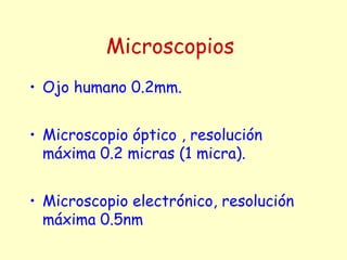 Microscopios
• Ojo humano 0.2mm.
• Microscopio óptico , resolución
máxima 0.2 micras (1 micra).
• Microscopio electrónico, resolución
máxima 0.5nm
 