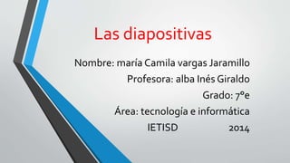 Las diapositivas
Nombre: maría Camila vargas Jaramillo
Profesora: alba Inés Giraldo
Grado: 7°e
Área: tecnología e informática
IETISD 2014
 
