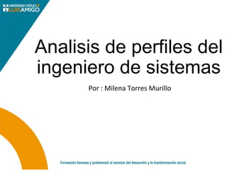 Analisis de perfiles del
ingeniero de sistemas
Por : Milena Torres Murillo
 