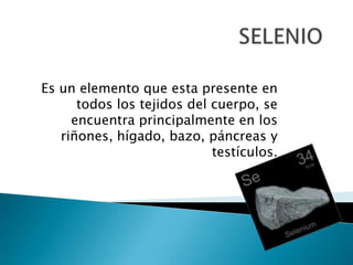 Es un elemento que esta presente en
      todos los tejidos del cuerpo, se
     encuentra principalmente en los
   riñones, hígado, bazo, páncreas y
                            testículos.
 