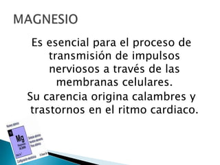 Es esencial para el proceso de
     transmisión de impulsos
     nerviosos a través de las
       membranas celulares.
Su carencia origina calambres y
 trastornos en el ritmo cardiaco.
 