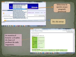 Selecciona la
                         opción 201310
                           pregrado
                          presencial




                     Da clic enviar




Se muestra el
horario y el salón
de clase y el
profesor de cada
asignatura.
 