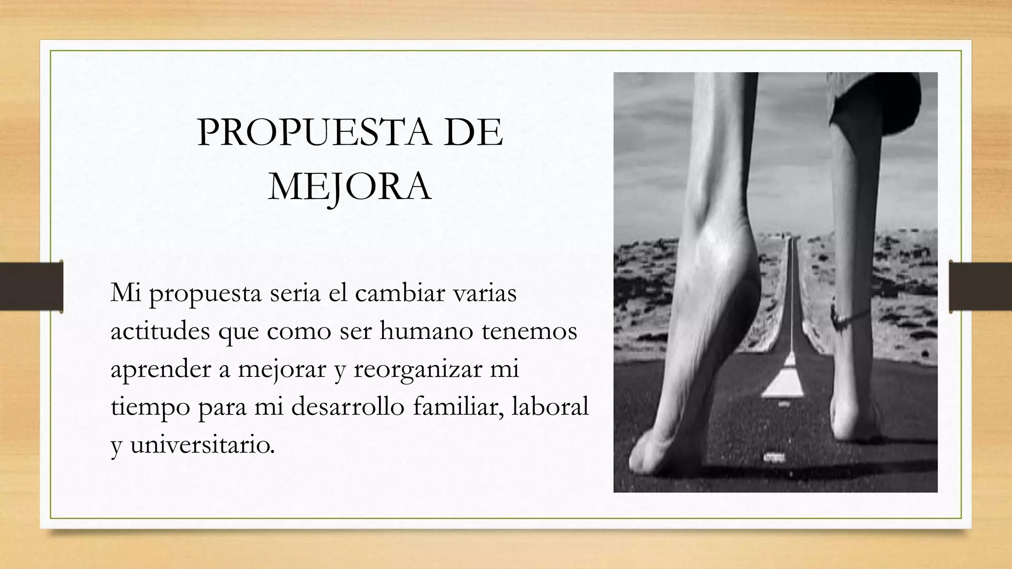 PROPUESTA DE
MEJORA
Mi propuesta seria el cambiar varias
actitudes que como ser humano tenemos
aprender a mejorar y reorganizar mi
tiempo para mi desarrollo familiar, laboral
y universitario.
 