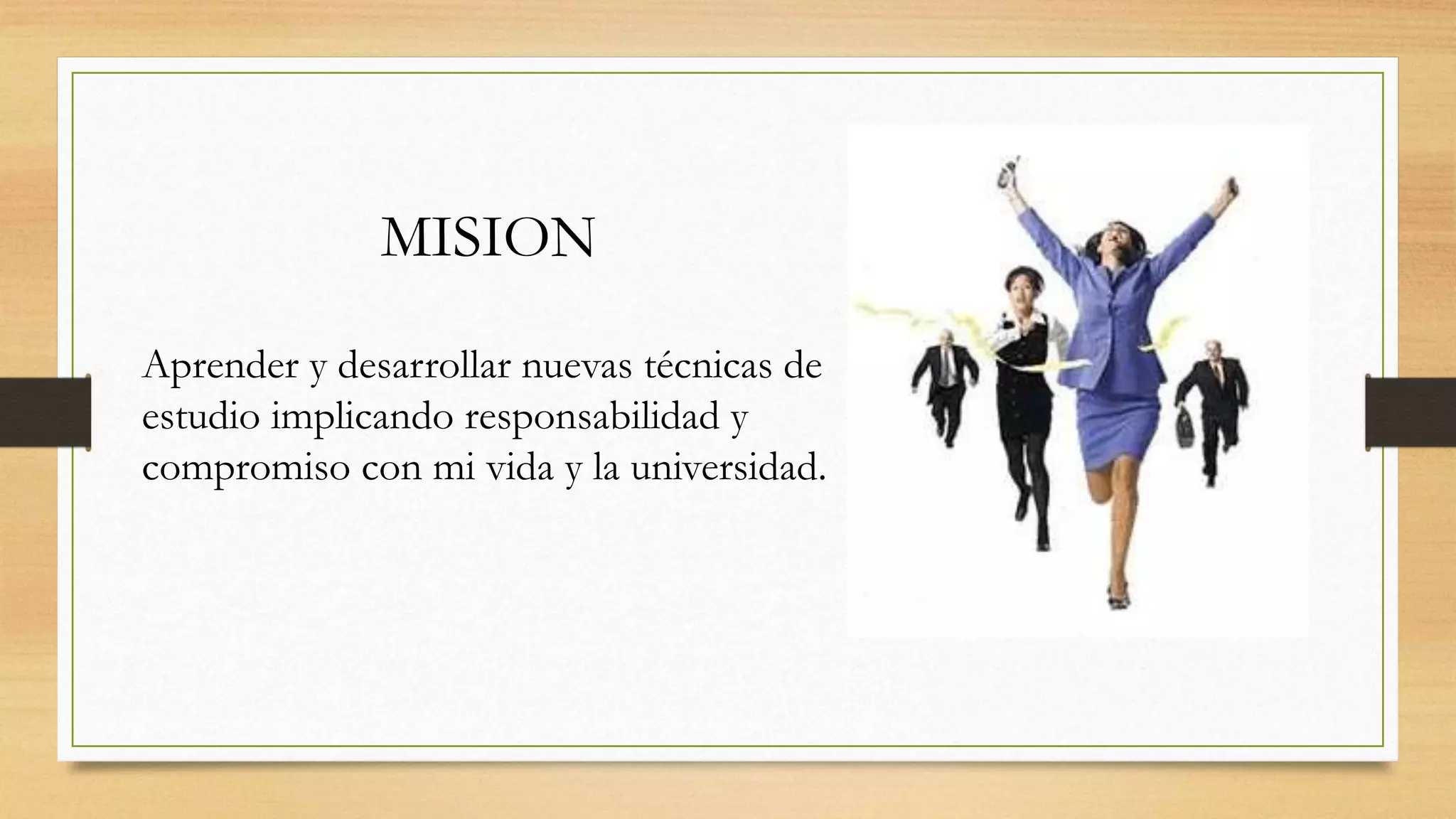 MISION
Aprender y desarrollar nuevas técnicas de
estudio implicando responsabilidad y
compromiso con mi vida y la universidad.
 