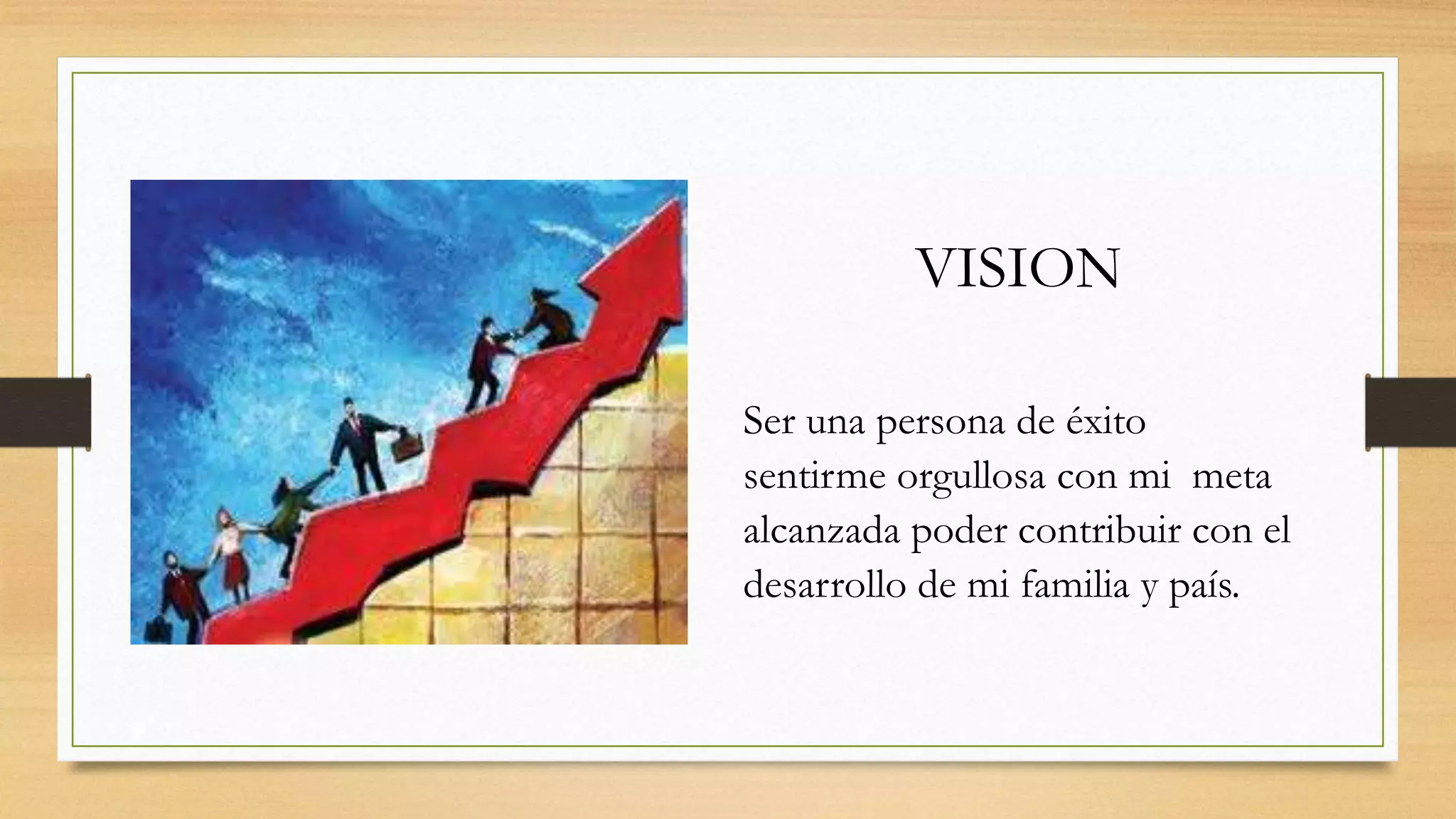 VISION
Ser una persona de éxito
sentirme orgullosa con mi meta
alcanzada poder contribuir con el
desarrollo de mi familia y país.
 