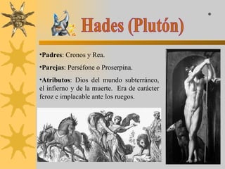 Hades (Plutón) Padres : Cronos y Rea. Parejas : Perséfone o Proserpina. Atributos : Dios del mundo subterráneo, el infierno y de la muerte.  Era de carácter feroz e implacable ante los ruegos. * 